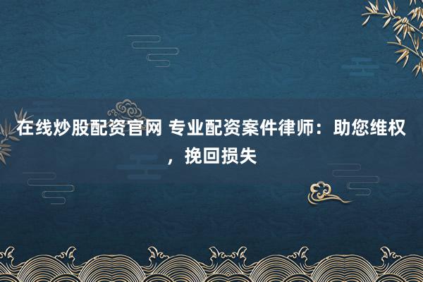 在线炒股配资官网 专业配资案件律师：助您维权，挽回损失