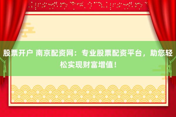 股票开户 南京配资网：专业股票配资平台，助您轻松实现财富增值！