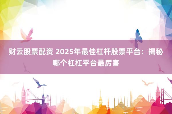 财云股票配资 2025年最佳杠杆股票平台：揭秘哪个杠杠平台最厉害