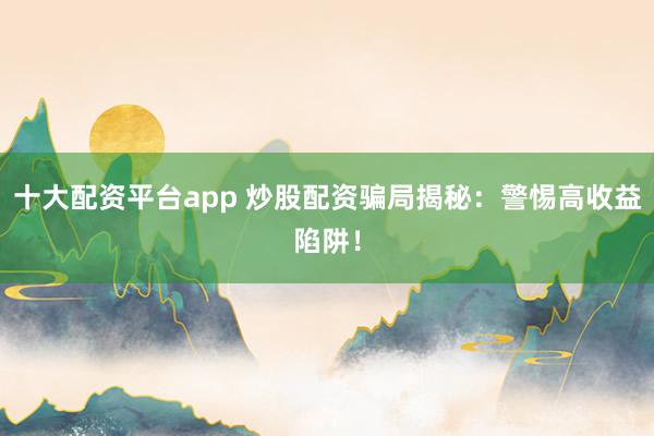 十大配资平台app 炒股配资骗局揭秘：警惕高收益陷阱！