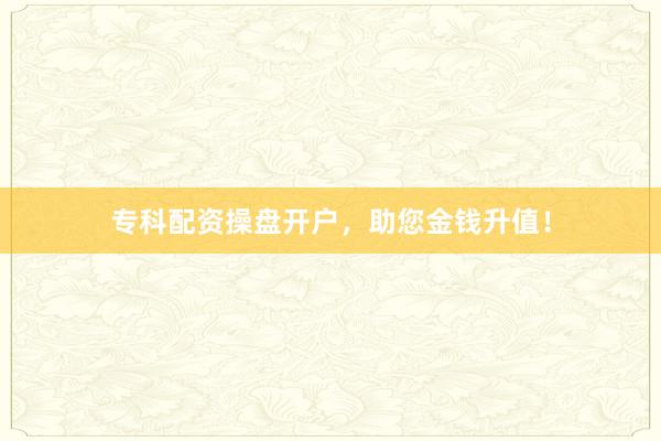 专科配资操盘开户，助您金钱升值！