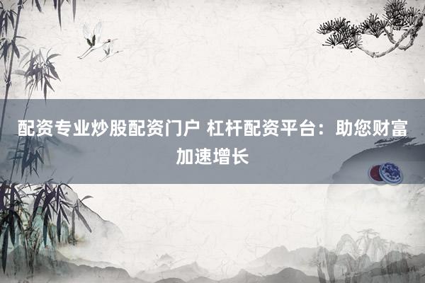 配资专业炒股配资门户 杠杆配资平台：助您财富加速增长