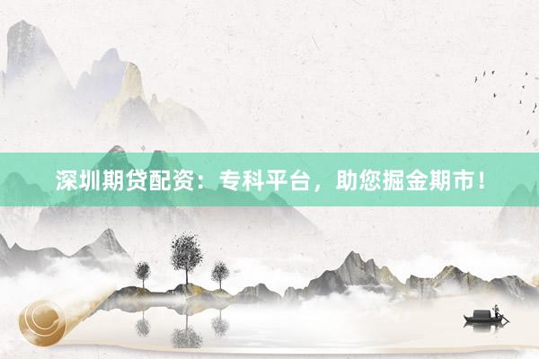 深圳期贷配资：专科平台，助您掘金期市！