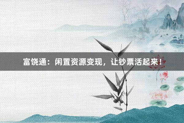 富饶通：闲置资源变现，让钞票活起来！