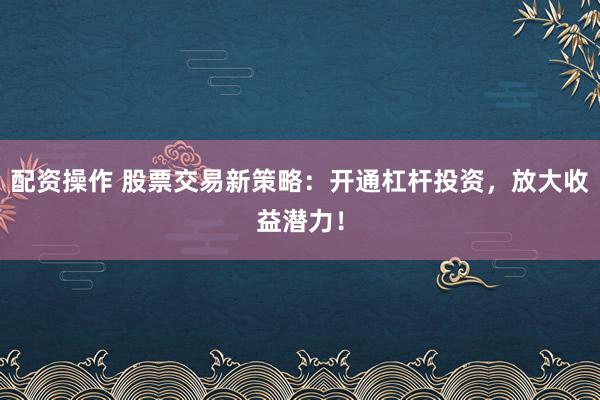 配资操作 股票交易新策略：开通杠杆投资，放大收益潜力！