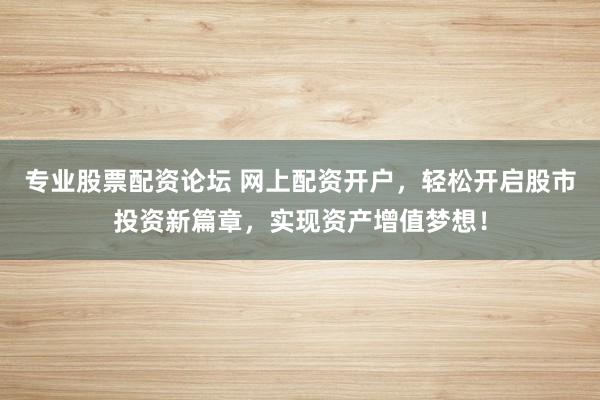 专业股票配资论坛 网上配资开户，轻松开启股市投资新篇章，实现资产增值梦想！