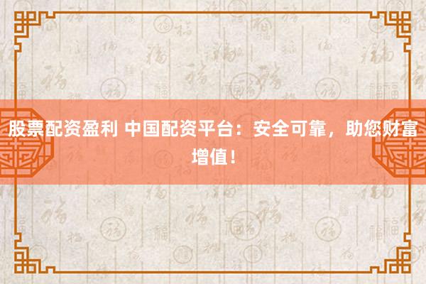股票配资盈利 中国配资平台：安全可靠，助您财富增值！