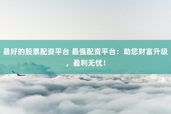 最好的股票配资平台 最强配资平台：助您财富升级，盈利无忧！