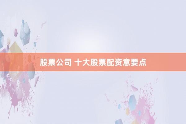 股票公司 十大股票配资意要点