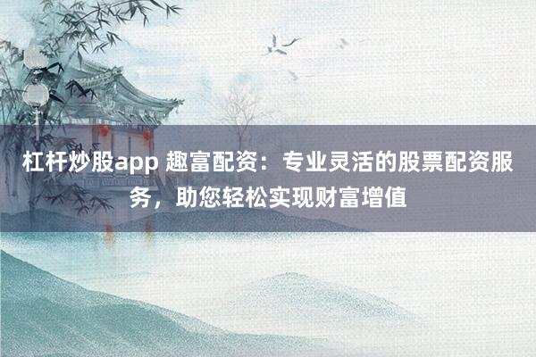 杠杆炒股app 趣富配资：专业灵活的股票配资服务，助您轻松实现财富增值