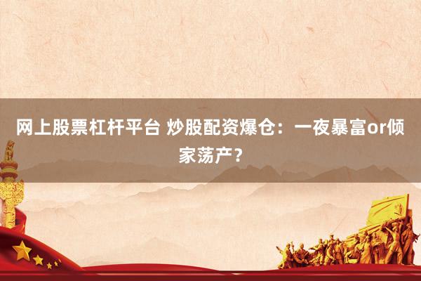 网上股票杠杆平台 炒股配资爆仓：一夜暴富or倾家荡产？
