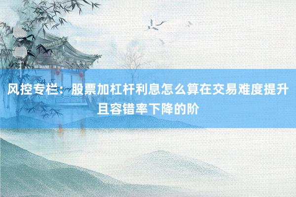 风控专栏：股票加杠杆利息怎么算在交易难度提升且容错率下降的阶