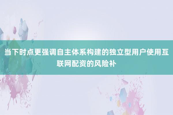 当下时点更强调自主体系构建的独立型用户使用互联网配资的风险补