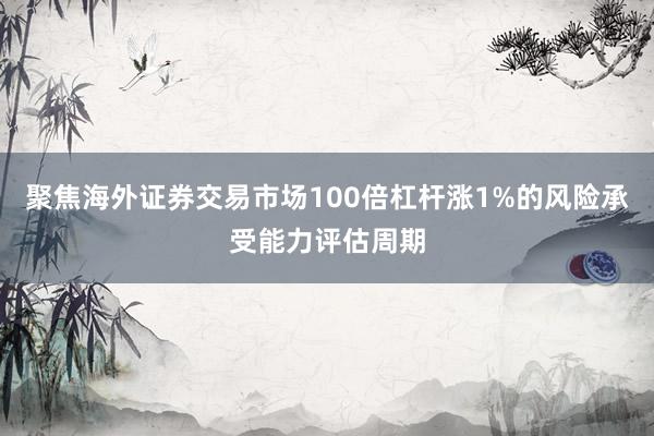聚焦海外证券交易市场100倍杠杆涨1%的风险承受能力评估周期
