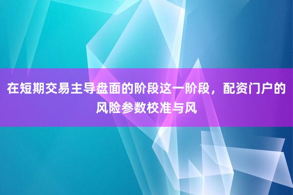 在短期交易主导盘面的阶段这一阶段，配资门户的风险参数校准与风