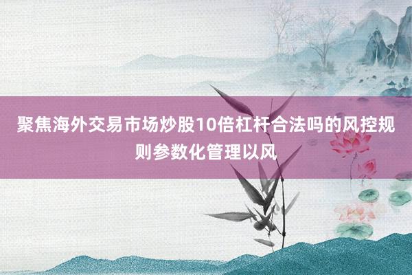 聚焦海外交易市场炒股10倍杠杆合法吗的风控规则参数化管理以风
