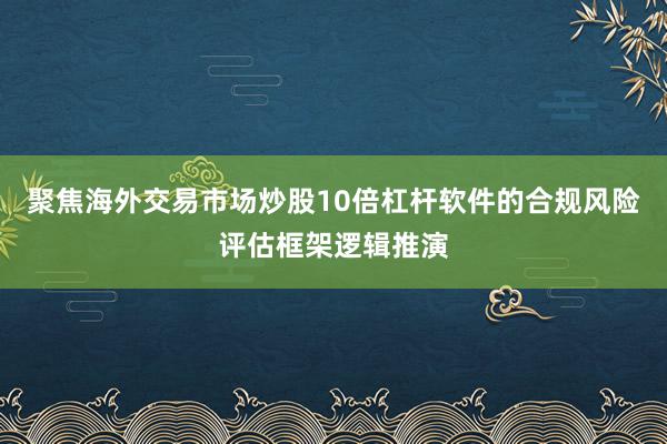 聚焦海外交易市场炒股10倍杠杆软件的合规风险评估框架逻辑推演