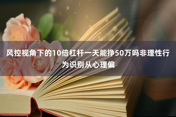 风控视角下的10倍杠杆一天能挣50万吗非理性行为识别从心理偏