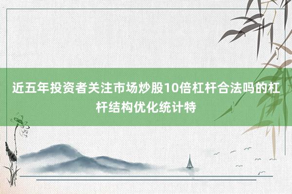 近五年投资者关注市场炒股10倍杠杆合法吗的杠杆结构优化统计特