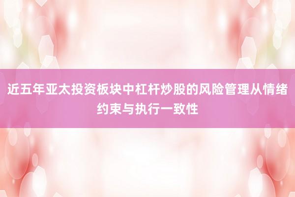 近五年亚太投资板块中杠杆炒股的风险管理从情绪约束与执行一致性