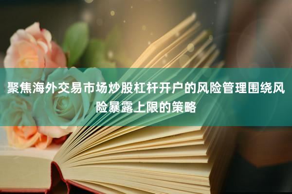 聚焦海外交易市场炒股杠杆开户的风险管理围绕风险暴露上限的策略