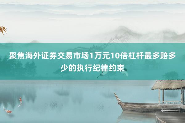 聚焦海外证券交易市场1万元10倍杠杆最多赔多少的执行纪律约束
