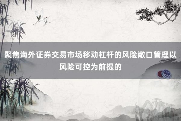 聚焦海外证券交易市场移动杠杆的风险敞口管理以风险可控为前提的