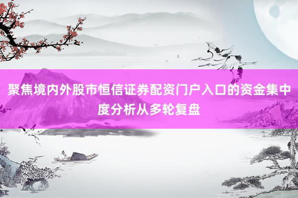 聚焦境内外股市恒信证券配资门户入口的资金集中度分析从多轮复盘
