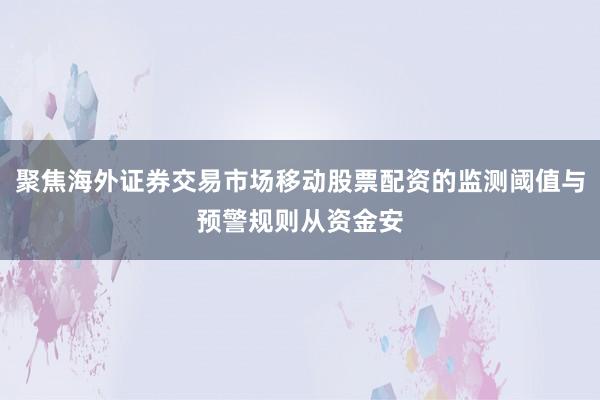 聚焦海外证券交易市场移动股票配资的监测阈值与预警规则从资金安
