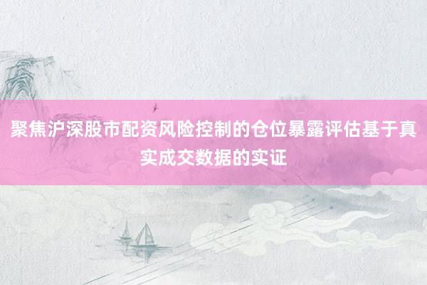 聚焦沪深股市配资风险控制的仓位暴露评估基于真实成交数据的实证