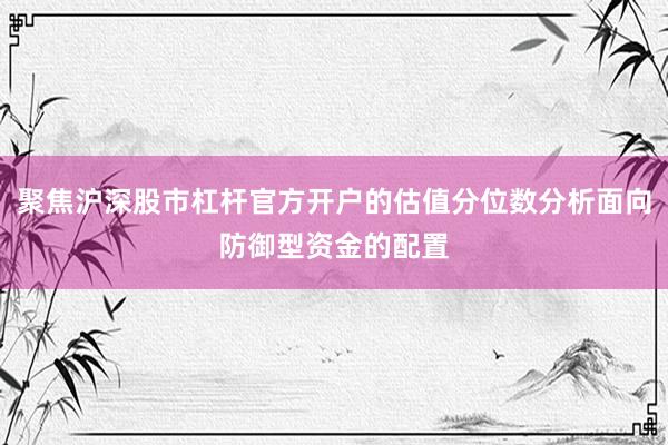 聚焦沪深股市杠杆官方开户的估值分位数分析面向防御型资金的配置