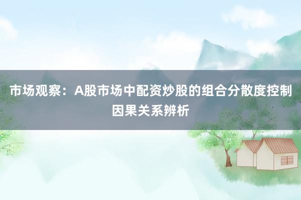 市场观察：A股市场中配资炒股的组合分散度控制因果关系辨析