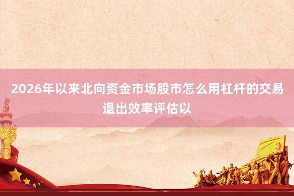 2026年以来北向资金市场股市怎么用杠杆的交易退出效率评估以