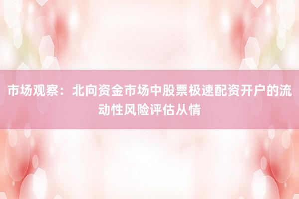 市场观察：北向资金市场中股票极速配资开户的流动性风险评估从情