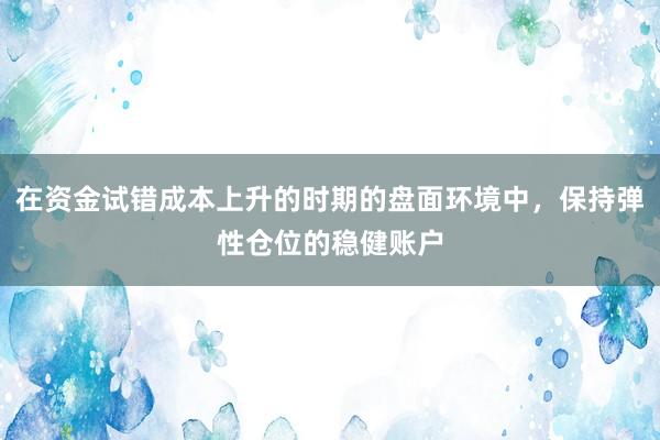 在资金试错成本上升的时期的盘面环境中，保持弹性仓位的稳健账户