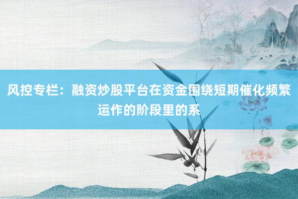 风控专栏：融资炒股平台在资金围绕短期催化频繁运作的阶段里的系