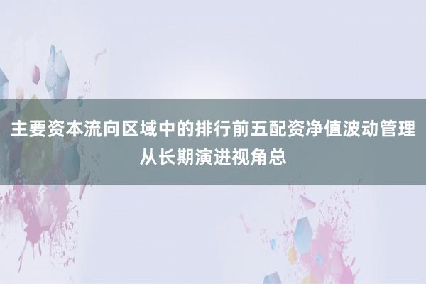 主要资本流向区域中的排行前五配资净值波动管理从长期演进视角总