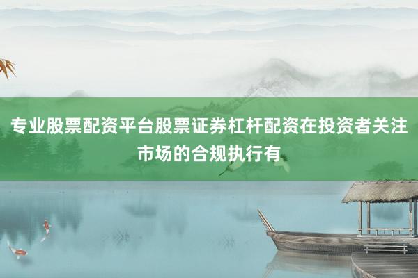 专业股票配资平台股票证券杠杆配资在投资者关注市场的合规执行有