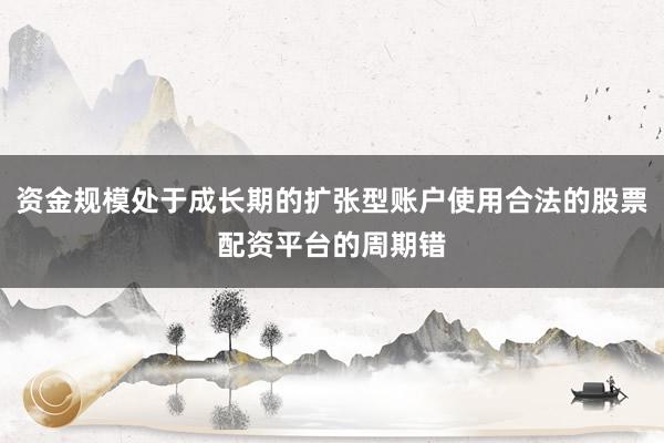 资金规模处于成长期的扩张型账户使用合法的股票配资平台的周期错