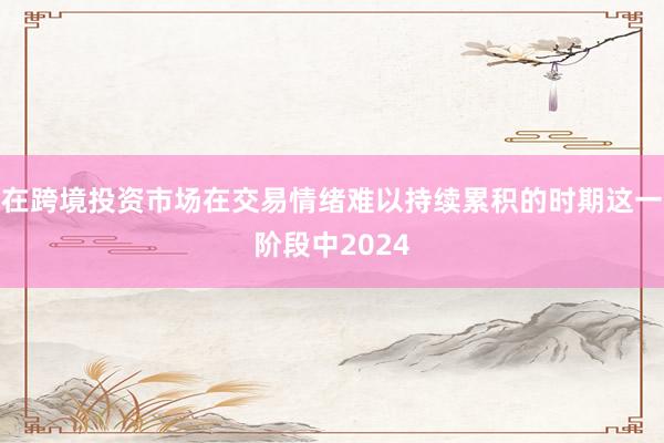 在跨境投资市场在交易情绪难以持续累积的时期这一阶段中2024