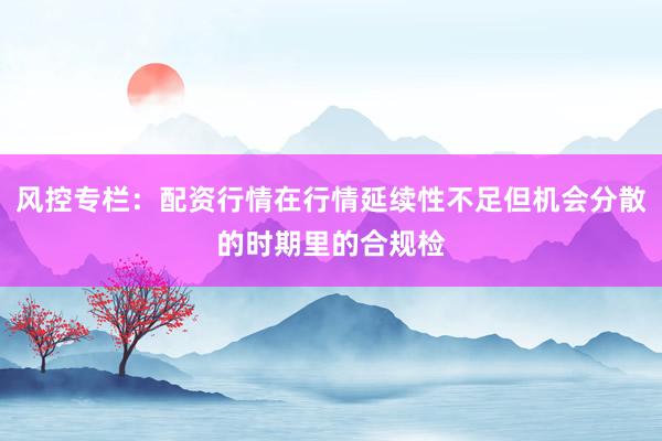 风控专栏：配资行情在行情延续性不足但机会分散的时期里的合规检