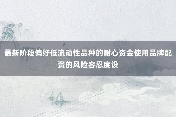 最新阶段偏好低流动性品种的耐心资金使用品牌配资的风险容忍度设
