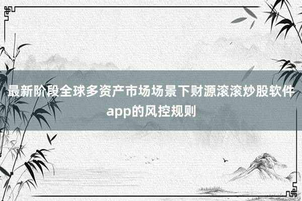 最新阶段全球多资产市场场景下财源滚滚炒股软件app的风控规则