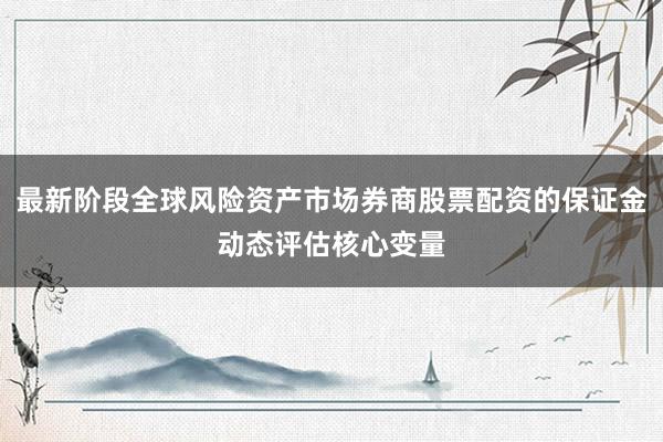 最新阶段全球风险资产市场券商股票配资的保证金动态评估核心变量