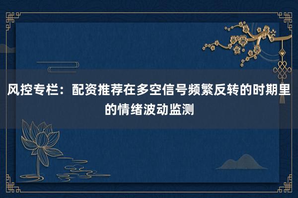 风控专栏：配资推荐在多空信号频繁反转的时期里的情绪波动监测