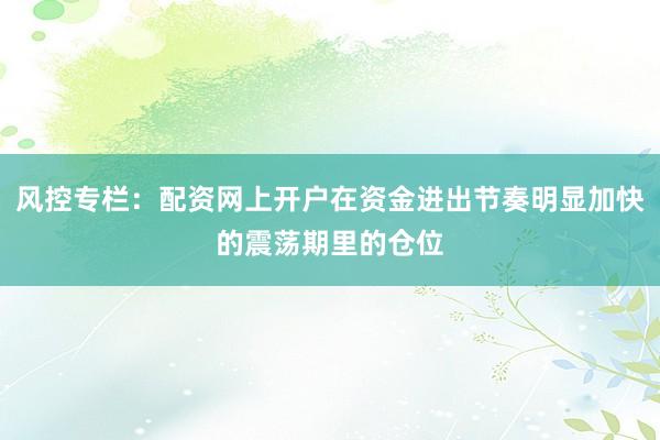 风控专栏：配资网上开户在资金进出节奏明显加快的震荡期里的仓位