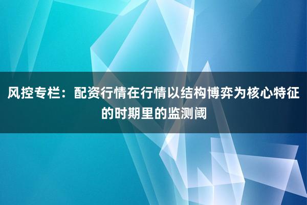 风控专栏：配资行情在行情以结构博弈为核心特征的时期里的监测阈