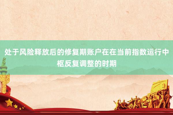 处于风险释放后的修复期账户在在当前指数运行中枢反复调整的时期