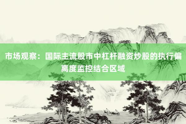市场观察：国际主流股市中杠杆融资炒股的执行偏离度监控结合区域