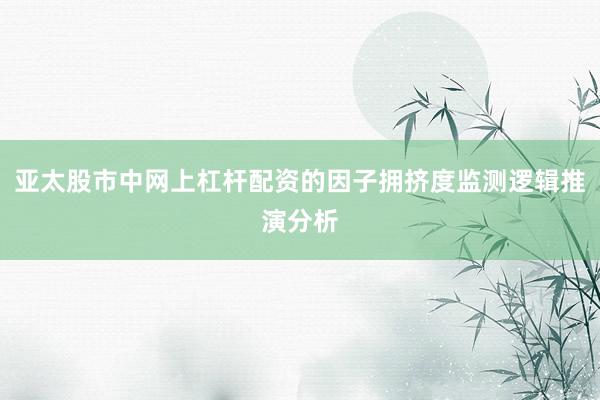 亚太股市中网上杠杆配资的因子拥挤度监测逻辑推演分析